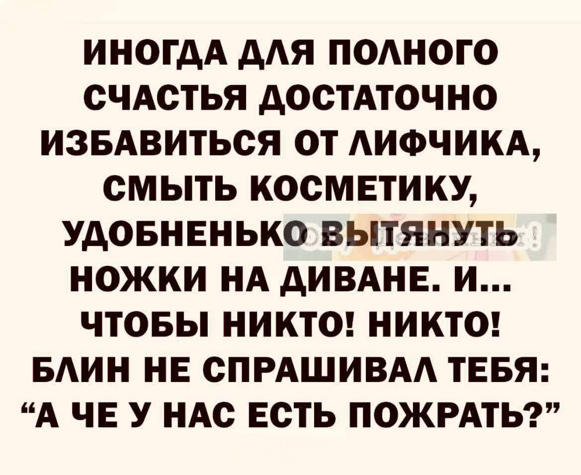 ИНОГАА ААЯ ПОАНОГО СЧАСТЬЯ АОСТАТОЧНО ИЗБАВИТЬСЯ ОТ АИФЧИКА СМЬТЬ КОСМЕТИКУ УАОБНЕНЬКО ВЫТЯНУТЬ НОЖКИ НА АИВАНЕ И ЧТОБЫ НИКТО НИКТО БАИН НЕ СПРАШИВАА ТЕБЯ А ЧЕ У НАС ЕСТЬ ПОЖРАТЬ