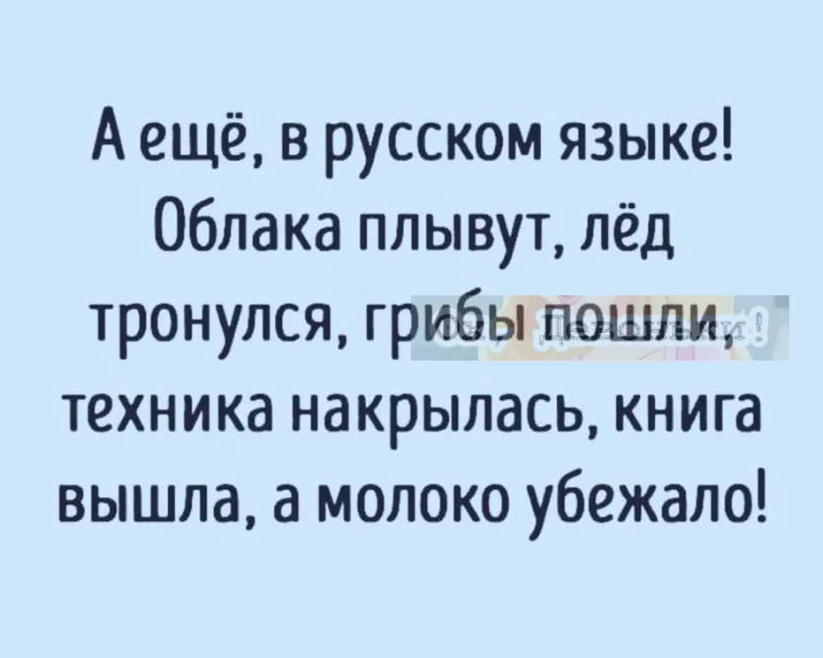А ещё в русском языке Облака плывут лёд тронулся грибы пошли техника накрылась книга вышла а молоко убежало