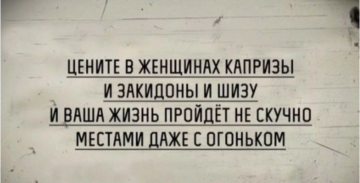 ЦЕНИТЕ В ЖЕНЩИНАХ КАПРИЗЫ И ЗАКИЦПНЫ И ШИЗУ И ВАША ЖИЗНЬ ПРОИДЁТ НЕ СКУЧНО МЕСТАМИ ЛАЖЕ Е ПГПНЬКПМ