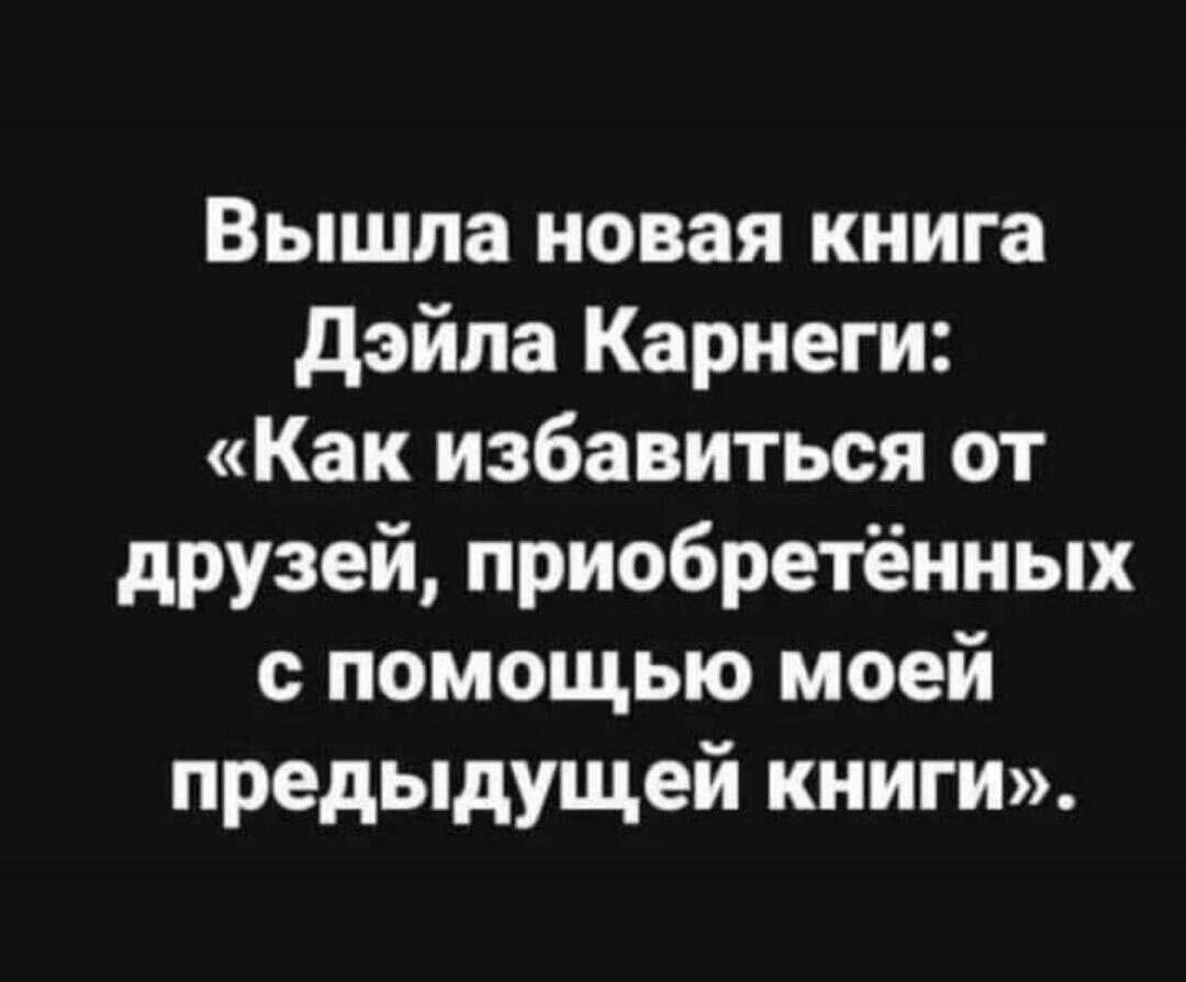 Вышла новая книга дэйпа Карнеги Как избавиться от друзей приобретённых с помощью моей предыдущей книги