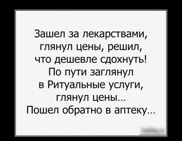 Зашел за лекарсгвами глянуп цены решил что дешевле сдохнуть По пути заглянул в Ритуальные услуги глянул цены Пошеп обратно в аптеку