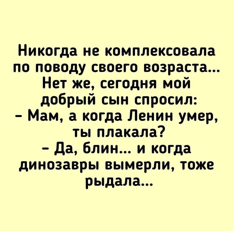 Никогда не комплексовала по поводу своего возраста Нет же сегодня мой добрый сын спросил Мам а когда Ленин умер ты плакала да блин и когда динозавры вымерли тоже рыдала