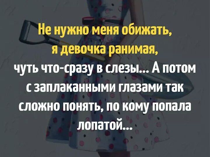 Не нужно меия обижать я девочка ранимая чуть чтосразу в слезы А потом с заплаканными глазами так сложно понять по кому попала лопатой