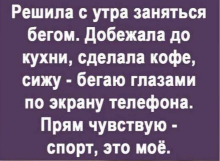 Решила утра заняться бегом добежала до кухни сделала кофе сижу бегаю глазами по экрану телефона Прям чувствую спорт это моё