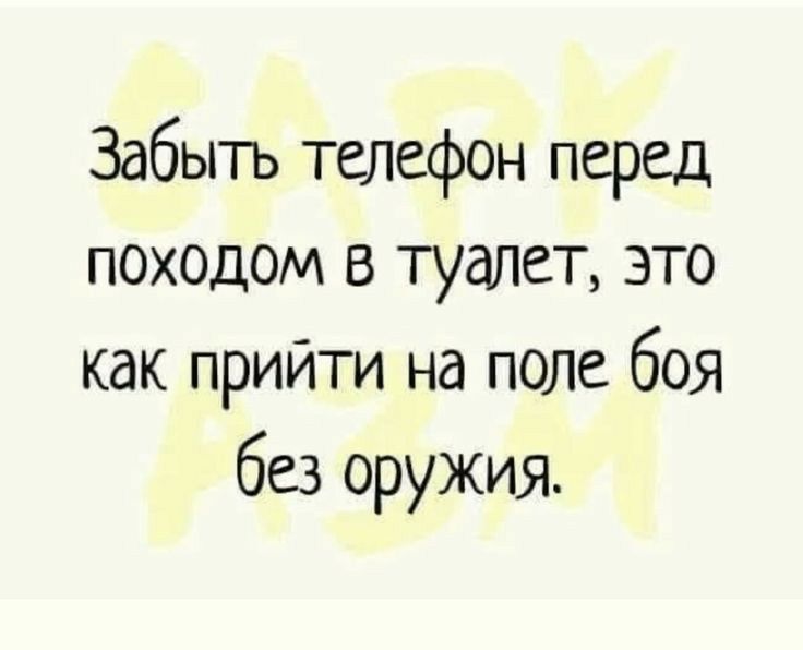 Забыть телефон перед походом в туалет это как прийти на поле боя без оружия