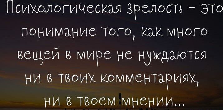 Псщологичыкаы зрелость ЭТО понимание того Как много вещей в миРе не нуждаются ни Твоих комментзриях ни в твоем мнении