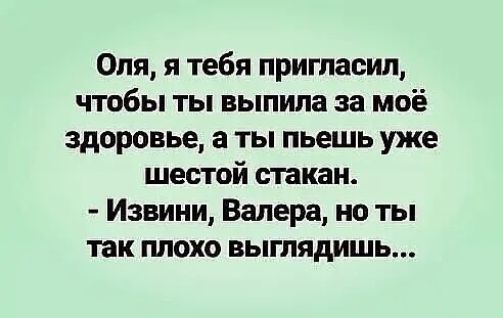 Оля я тебя пригласил чтобы ты выпила за моё здоровье 3 ты пьешь уже шестой стакзи Извини Валера но ты так плохо выглядишь