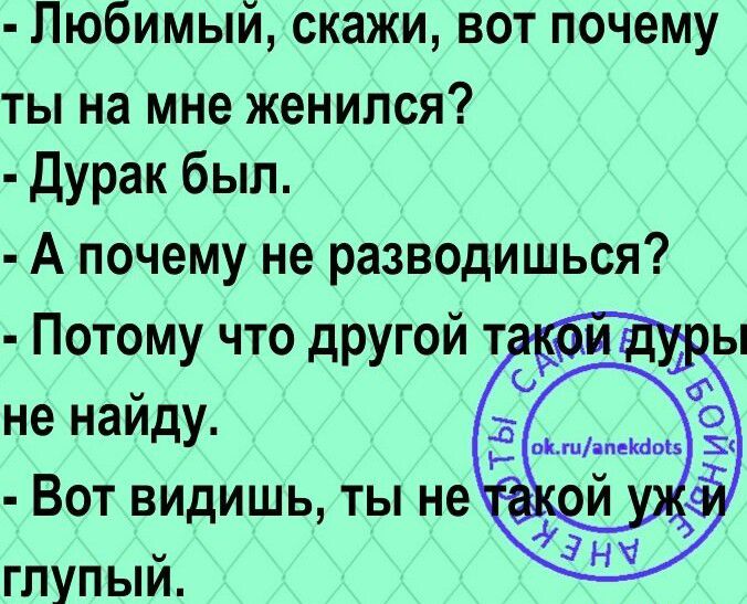 Любимый скажи вот почему ты на мне женился Дурак был А почему не разводишься Потому что другой т _ не найду Вот видишь ты не глупый