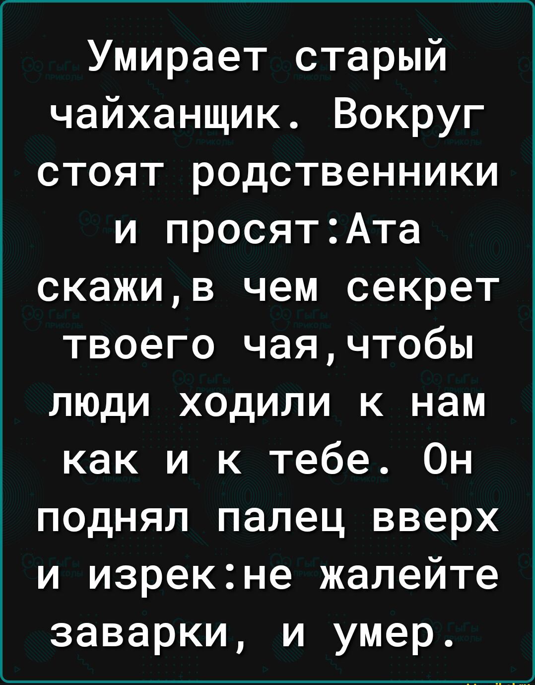 Умирает старый чайханщик Вокруг стоят родственники и просятАта скажив чем секрет твоего чаячтобы люди ходили к нам как и к тебе Он поднял палец вверх и изрекне жалейте заварки и умер