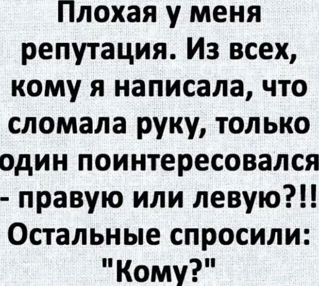 Плохая у меня репутация Из всех кому я написала что сломала руку только один поинтересовался правую или левую Остальные спросили Кому