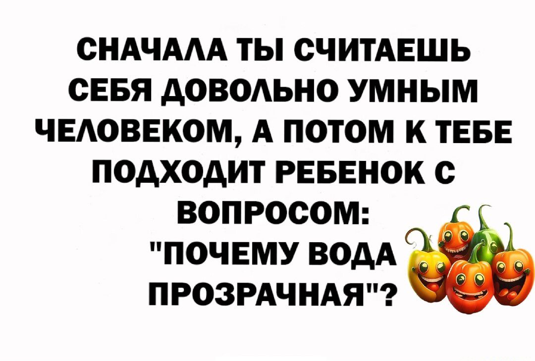 СНАЧААА ТЫ СЧИТАЕШЬ СЕБЯ АОВОАЬНО УМНЫМ ЧЕАОВЕКОМ А ПОТОМ К ТЕБЕ ПОАХОАИТ РЕБЕНОК с ВОПРОСОМ ПОЧЕМУ ВОДА ПРОЗРАЧНАЯ