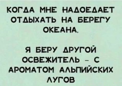 КОГДА МНЕ НААОЕААЕТ ОТАЫХАТЬ НА БЕРЕГУ ОКЕАНА я БЕРУ другои осввжитыь с АРОМАТОН ААЬПИЙСКИХ АУГОБ