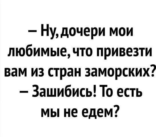 Ну дочери мои любимые что привезти вам из стран заморских Зашибись То есть мы не едем