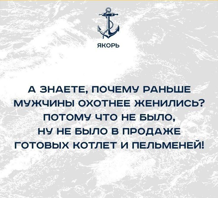 якорь А ЗНАЕТЕ ПОЧЕМУ РАНЬШЕ МУЖЧИНЫ ОХОТНЕЕ ЖЕНИЛИСЬ ПОТОМУ ЧТО НЕ БЫЛО НЧ НЕ БЫЛО В ПРОДАЖЕ ГОТОВЫХ КОТЛЕТ И ПЕЛЬМЕНЕЙ