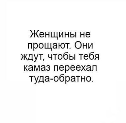 Женщины не прощают Они ждут чтобы тебя камаз переехал тудаобратно