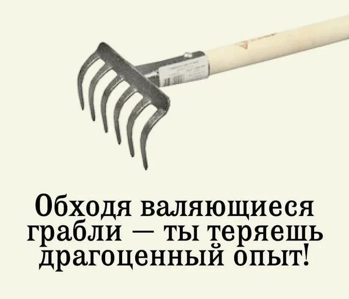 Обходя валяющиеся грабли ты теряешь драгоценныи опыт