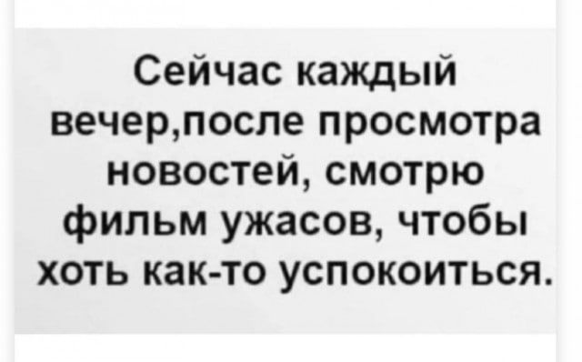 Сейчас каждый вечерпосле просмотра новостей смотрю фильм ужасов чтобы хоть как то успокоиться