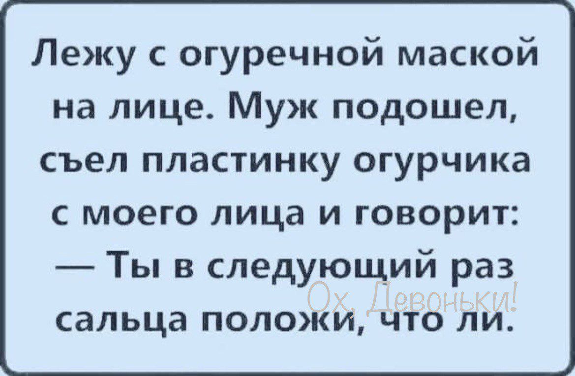 Лежу огуречной маской на лице Муж подошел съел пластинку огурчика с моего лица и говорит Ты в следующий раз сальца положи что ли