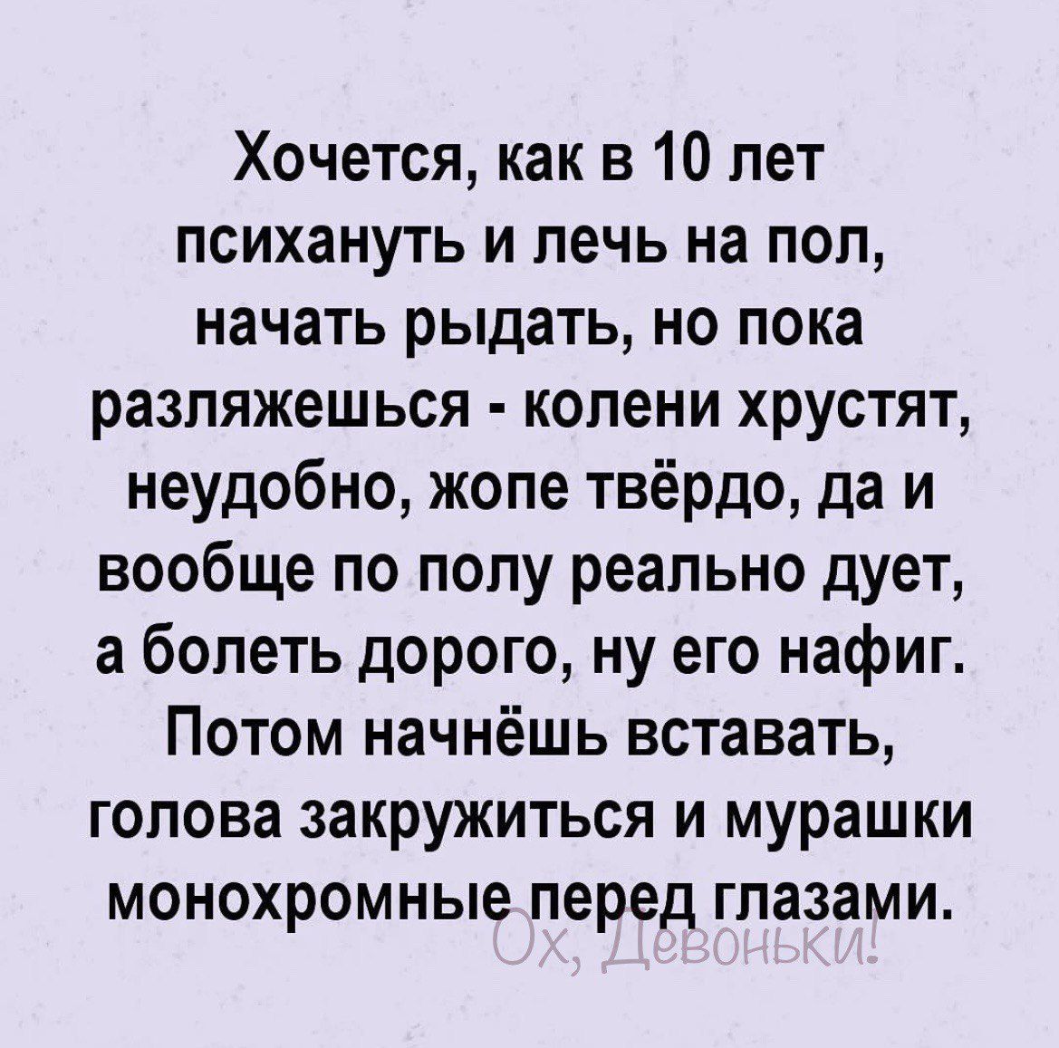Хочется как в 10 лет психануть и лечь на пол начать рыдать но пока разпяжешься колени хрустят неудобно жопе твёрдо да и вообще по полу реально дует а болеть дорого ну его нафиг Потом начнёшь вставать голова закружиться и мурашки монохромные перед глазами