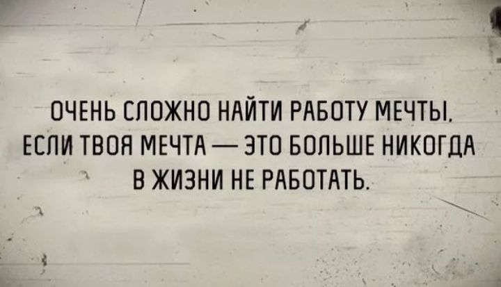 ОЧЕНЬ СЛОЖНО НАЙТИ РАБОТУ МЕЧТЫ ЕЕПИ ТВОЯ МЕЧТА ЭТО БОЛЬШЕ НИКОГДА В ЖИЗНИ НЕ РАБОТАТЬ