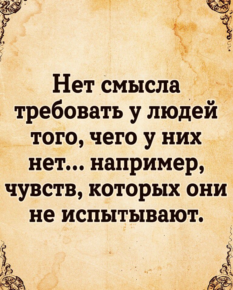 Нет смысла требовать у людей того чего у них нет например чувств которых они не испытывают