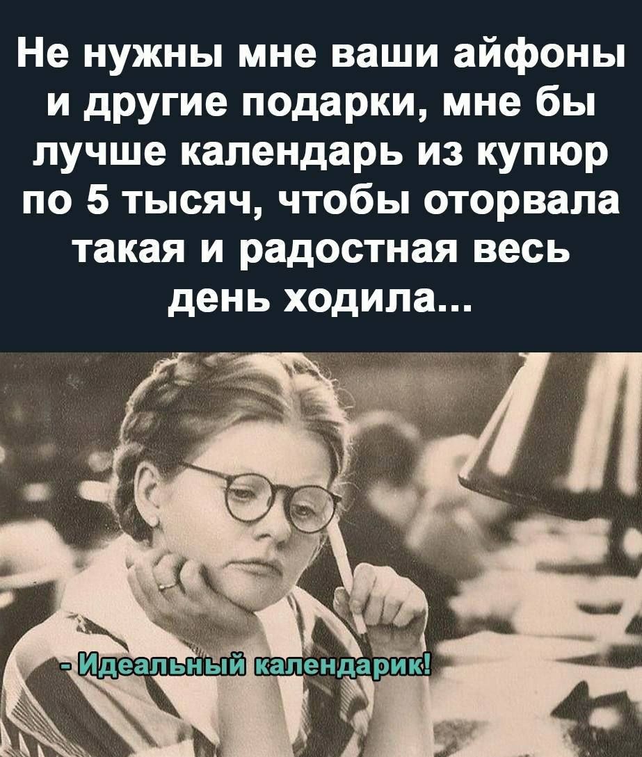 Не нужны мне ваши айфоны и другие подарки мне бы лучше календарь из купюр по 5 тысяч чтобы оторвала такая и радостная весь день ходила Идеал ьный календари