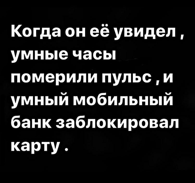 Когда он её увидел умные часы померили пульс и умный мобильный банк заблокировал карту