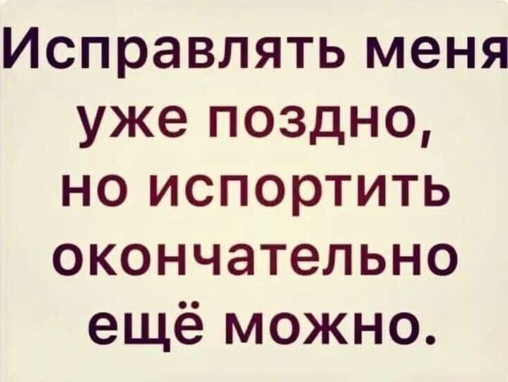 Исправлять меня уже поздно но испортить окончательно ещё можно