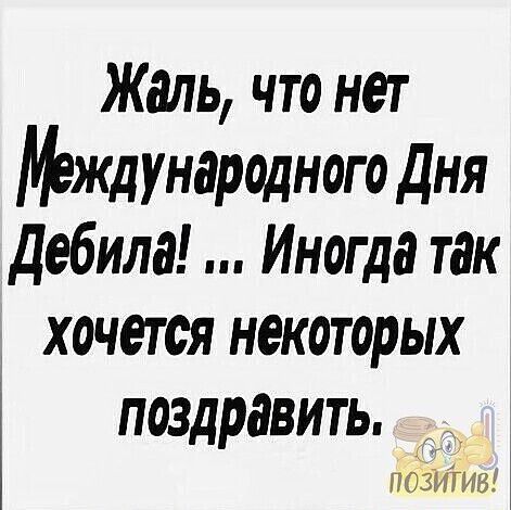 Жаль что нет Международного Дня дебила Иногда так хочется некоторых поздравить наёмтв