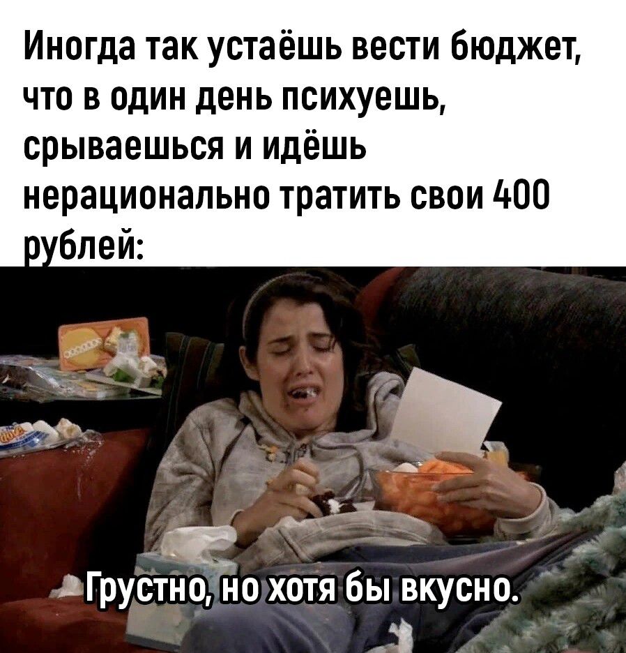Иногда так устаёшь вести бюджет что в один день психуешь срываешься и идёшь нерационально тратить свои цоп блей Грустноно хотя бы вкусно