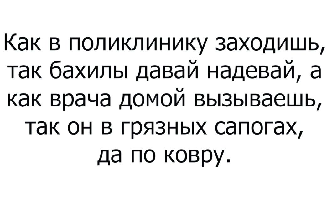 Как в поликлинику заходишь так бахилы давай надевай а как врача домой вызываешь так он в грязных сапогах да по ковру