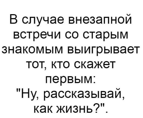 В случае внезапной встречи со старым знакомым выигрывает тот кто скажет первым Ну рассказывай как жизнь
