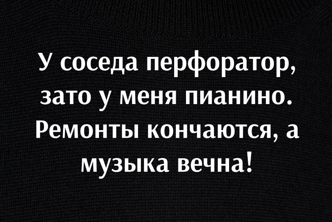 У соседа перфоратор зато у меня пианино Ремонты кончаются а музыка вечна