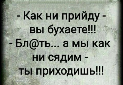 Как ни прийду 1 вы бухаете Блть а мы как ни сядим ты приходишь