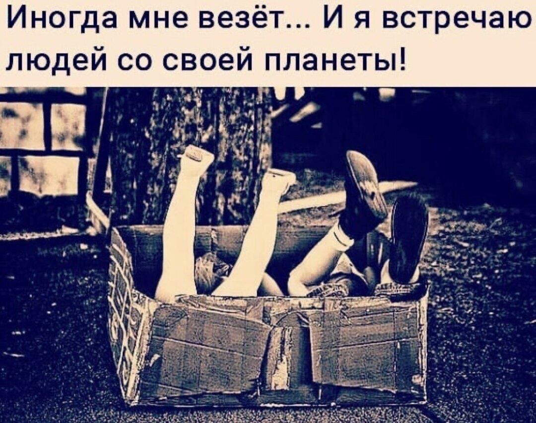 Иногда мне везёт И я встречаю людей со своей планеты