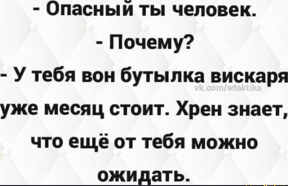 Опасный ты человек Почемп У тебя вон бутылка вискаря уже месяц стоит Хрен знает что ещё от тебя можно ожидать