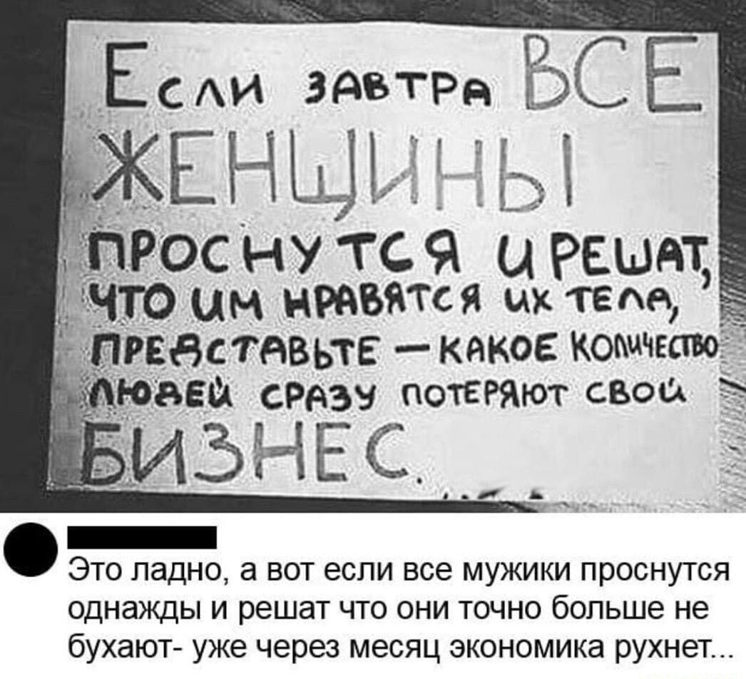 ЕСАИ ЗАБТРЭЬ ЁСЕ Рос ну тся и решит то ин нравятся их там РЕБСТАВЬТЕ КАКОЕ КОЬИЧЕШО Это ладно а вот если все мужики проснутся однажды и решат что они точно больше не бухают уже через месяц экономика рухнет