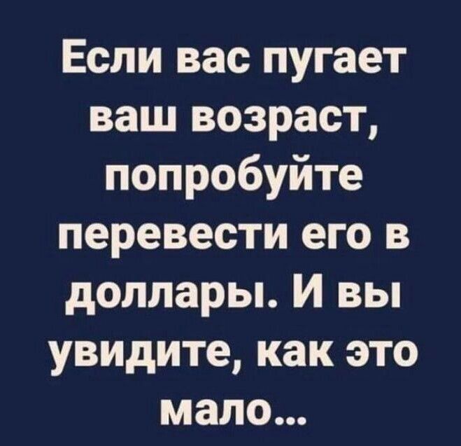 Если вас пугает ваш возраст попробуйте перевести его в доллары И вы увидите как это мало