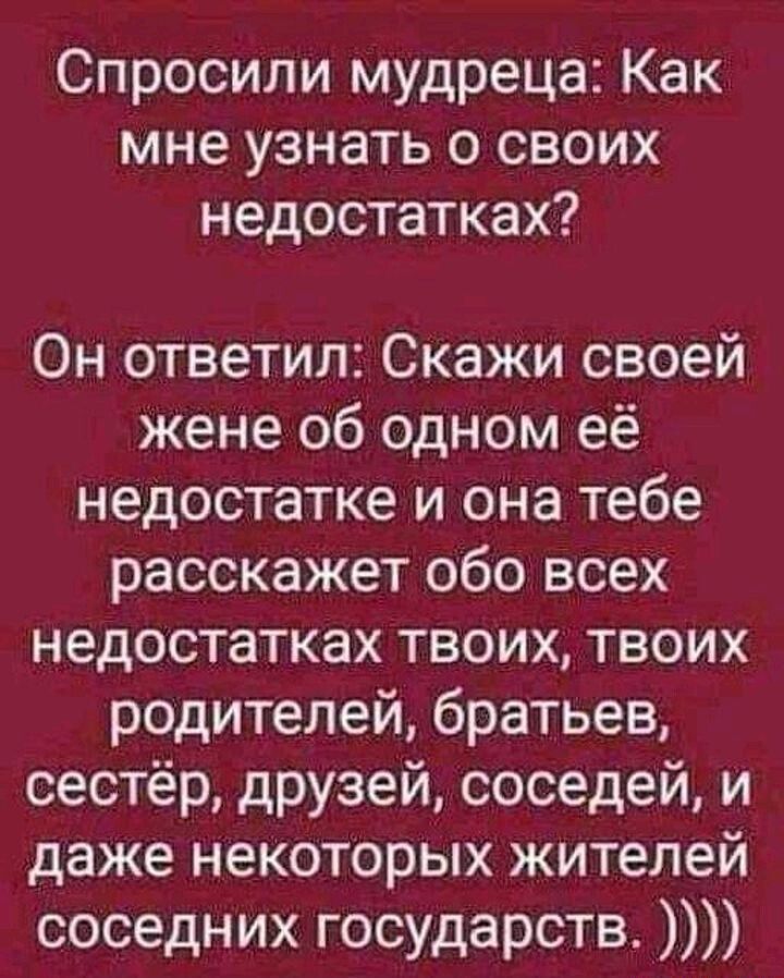 Спросили мудреца Как мне узнать о своих недостатках Он ответил Скажи своей жене об одном её недостатке и она тебе расскажет обо всех недостатках твоих твоих родителей братьев сестёр друзей соседей и даже некоторых жителей соседних государств