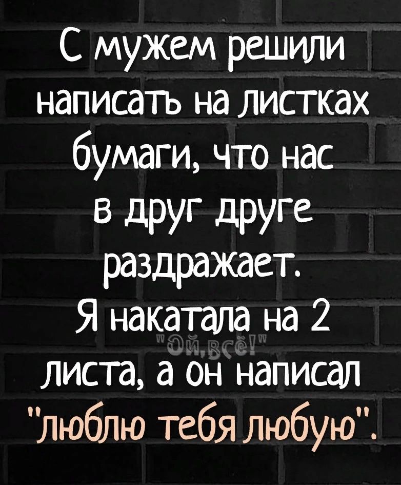 С мужем решили написать на листках бумаги что нас в друг друге раздражает Я накатала на 2 листа а Он написал люблю тебя любую