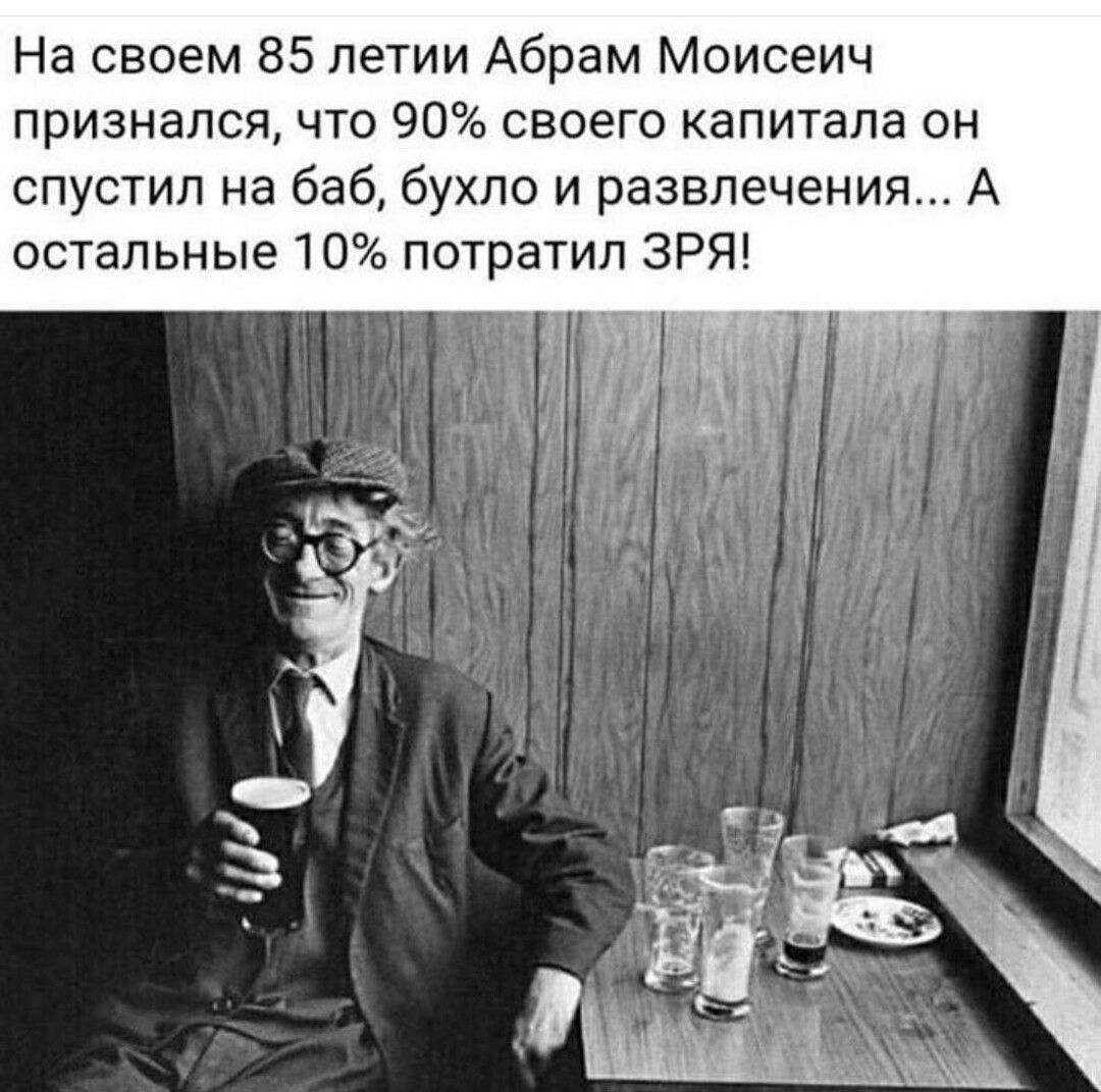 На своем 85 петии Абрам Моисеич признался что 90 своего капитала он спустил на баб бухло и развлечения А остальные 10 потратил ЗРЯ