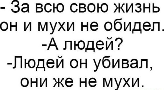 За всю свою жизнь он и мухи не обидел А людей Людей он убивал они же не мухи