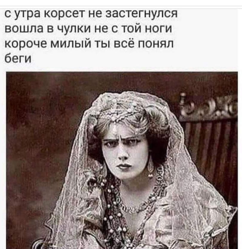 с утра корсет не застегнупся вошла в чулки не с той ноги короче милый ты всё понял беги