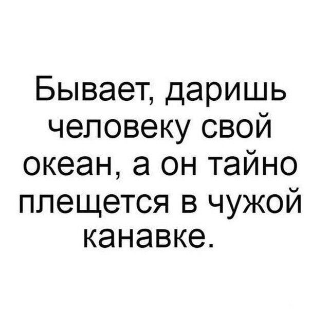 Бывает даришь человеку свой океан а он тайно плещется в чужой канавке