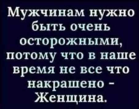 Мужчинам нужно быть очень осторожными потому что в наше время не все что накрашено Женщина