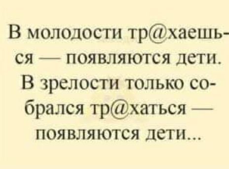 В молодости трхаешь ся появляются дети В зрелости только со брался трхаться появляются дети