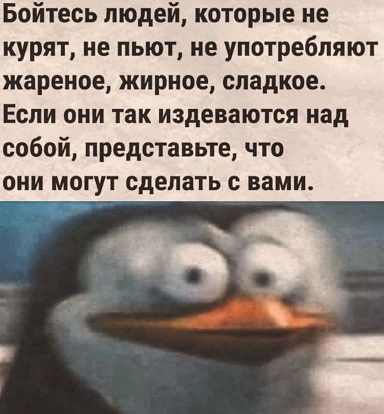 Бойтесь людей которые не курят не пьют не употребляют жареиое жирное сладкое Если они так издеваются над собой представьте что ОНИ МОГУТ сделать С вами
