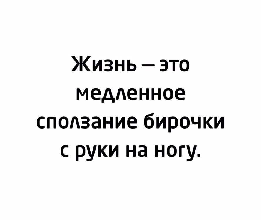Жизнь это меденное сподзание бирочки с руки на ногу