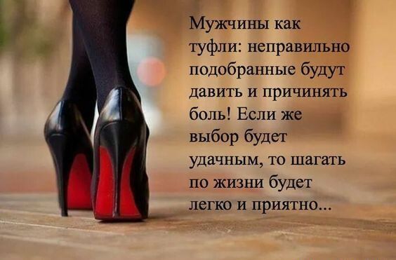 Мужчины как туфли неправильно подобранные буду давить и причинять боль Если же выбар будет удачным тп шагать по жизни будет лент и приятно