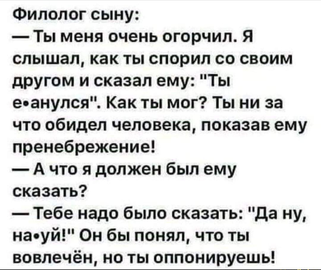 Филолог сыну Ты меня очень огорчил я слышал как ты спорил со своим другом и сказал ему Ты е анупся Как ты мог Ты ни за что обидел человека показав ему пренебрежение А что я должен был ему сказать Тебе надо было сказать да ну на уй Он бы понял что ты вовлечён но ты оппонируешь